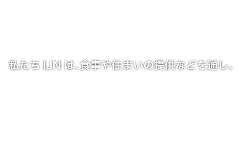 私たちIJNは、食事や住まいの提供などを通し、